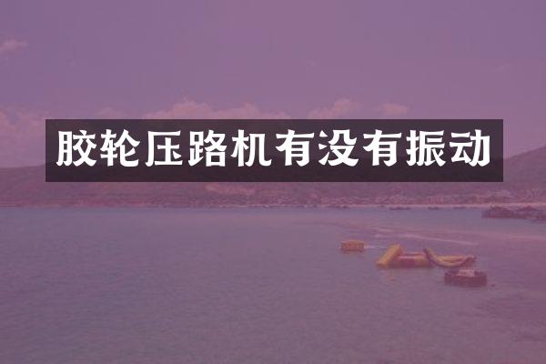胶轮压路机有没有振动