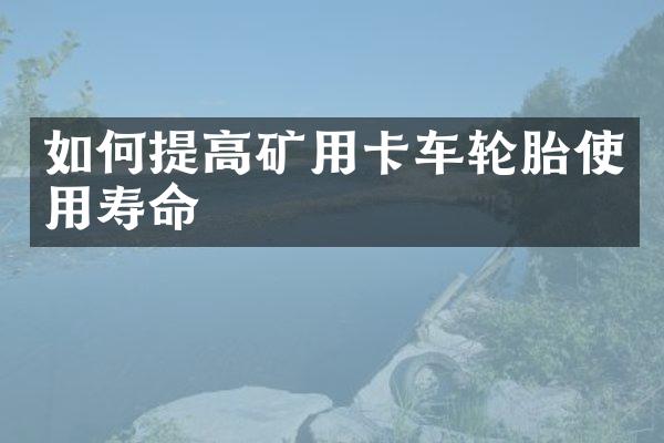 如何提高矿用卡车轮胎使用寿命