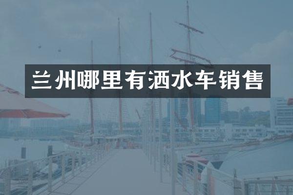 兰州哪里有洒水车销售