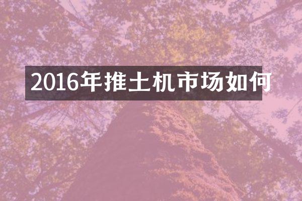 2016年推土机市场如何