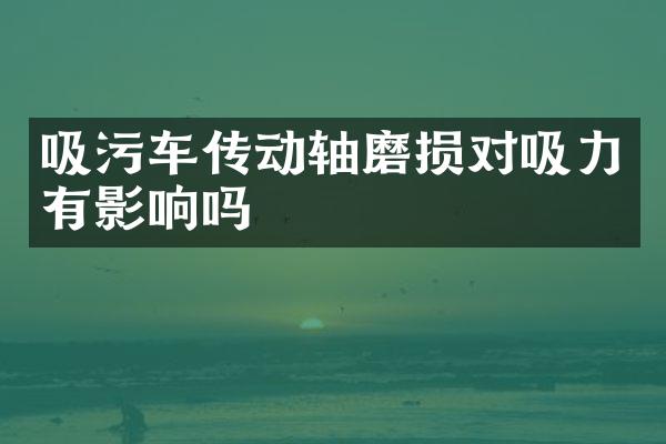 吸污车传动轴磨损对吸力有影响吗