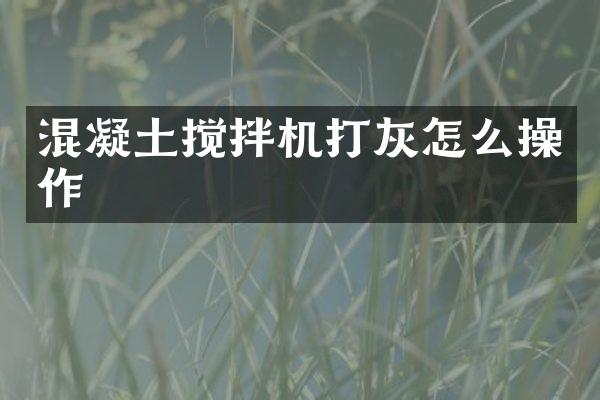 混凝土搅拌机打灰怎么操作