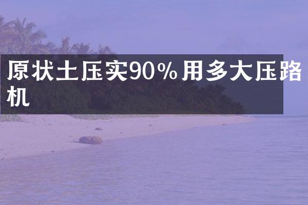 原状土压实90%用多大压路机