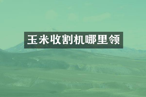 玉米收割机哪里领