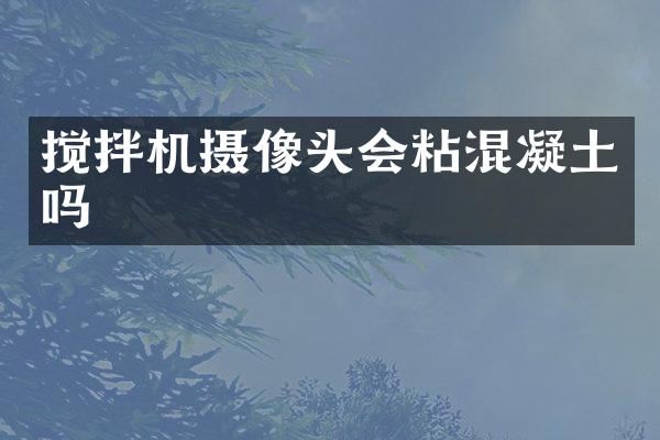 搅拌机摄像头会粘混凝土吗