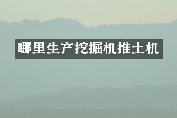 哪里生产挖掘机推土机