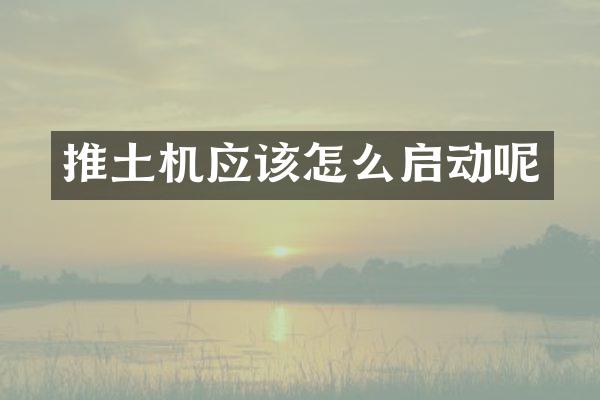 推土机应该怎么启动呢