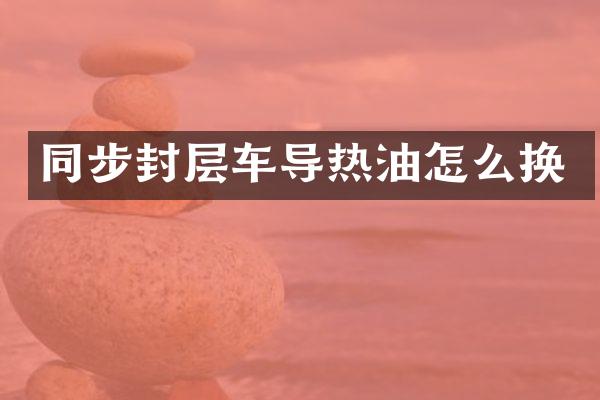 同步封层车导热油怎么换