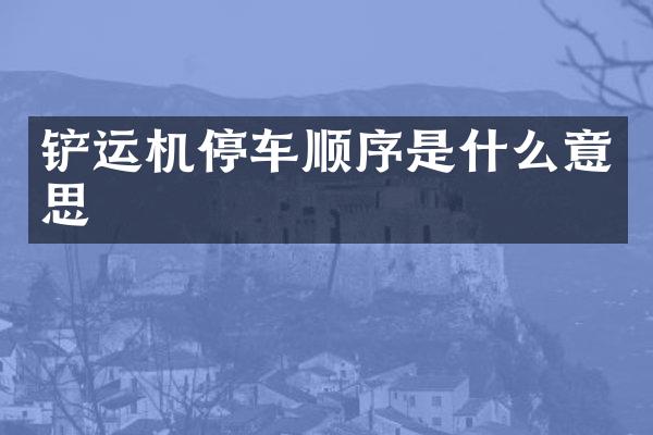 铲运机停车顺序是什么意思