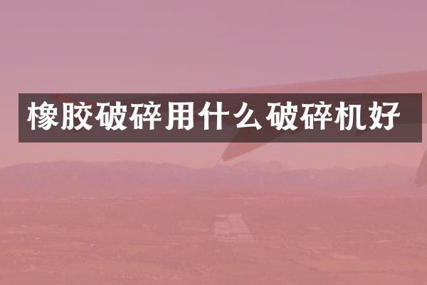 橡胶破碎用什么破碎机好
