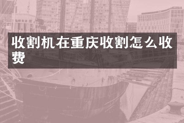 收割机在重庆收割怎么收费