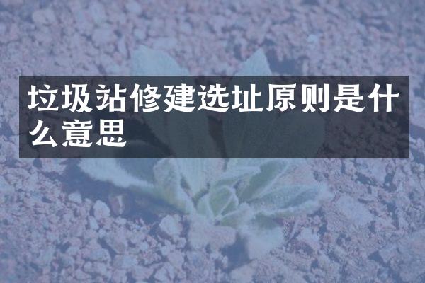 垃圾站修建选址原则是什么意思