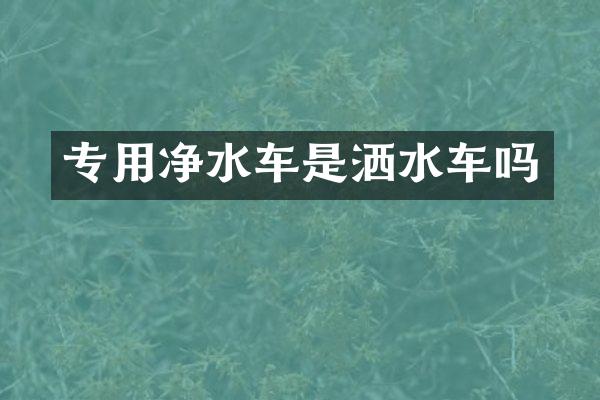 专用净水车是洒水车吗