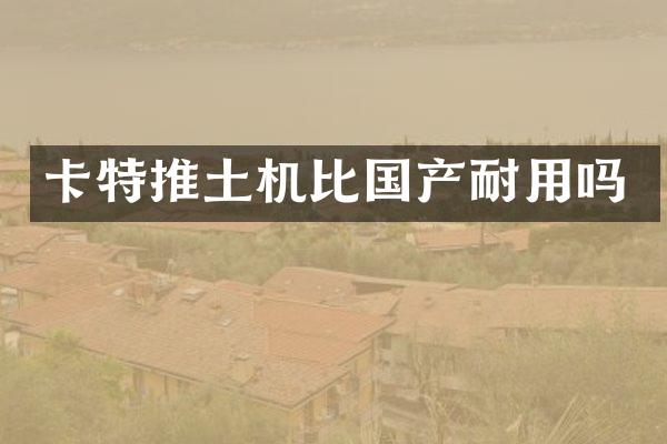 卡特推土机比国产耐用吗