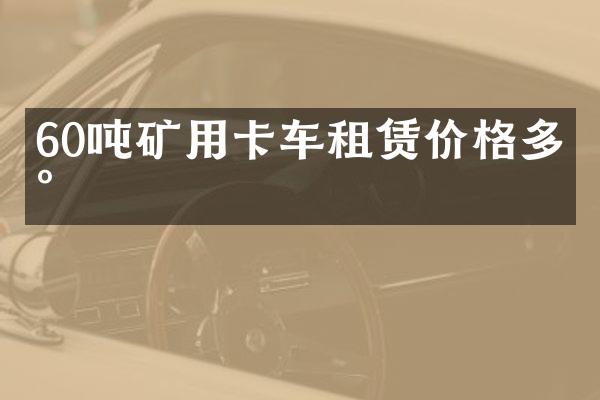 60吨矿用卡车租赁价格多少