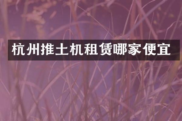 杭州推土机租赁哪家便宜