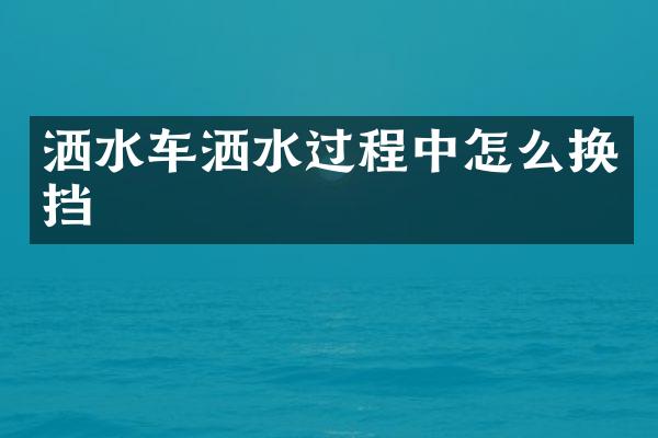 洒水车洒水过程中怎么换挡