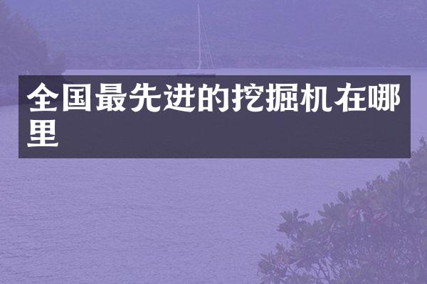 全国最先进的挖掘机在哪里