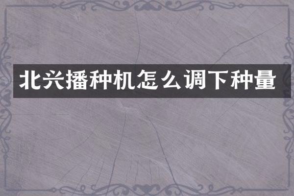 北兴播种机怎么调下种量