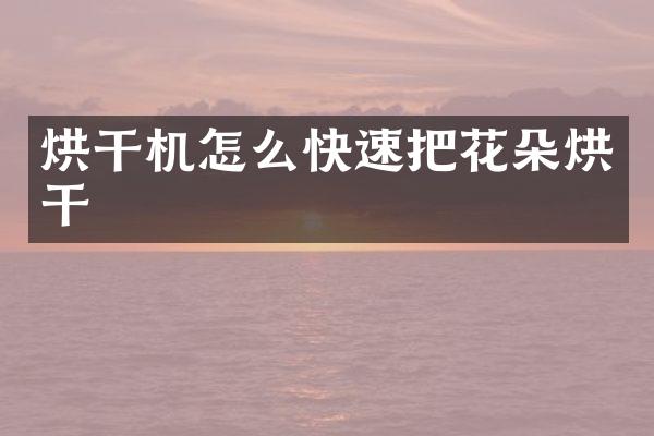 烘干机怎么快速把花朵烘干