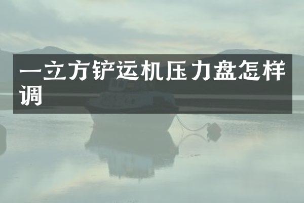 一立方铲运机压力盘怎样调