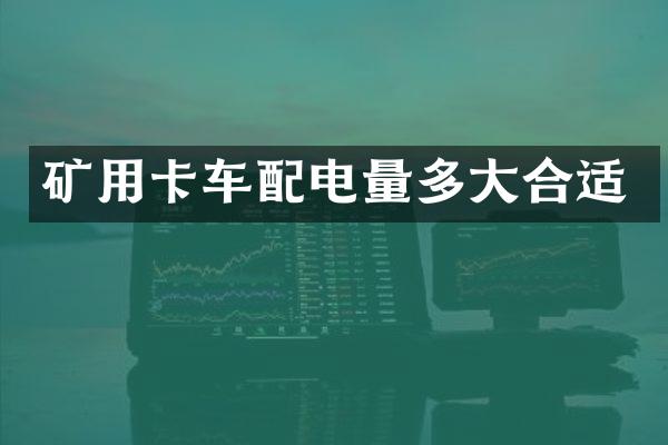 矿用卡车配电量多大合适