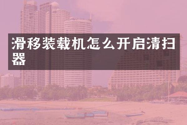 滑移装载机怎么开启清扫器