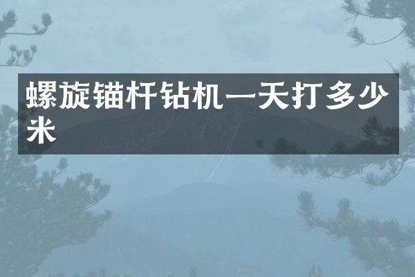 螺旋锚杆钻机一天打多少米