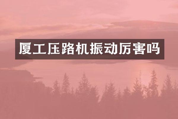 厦工压路机振动厉害吗