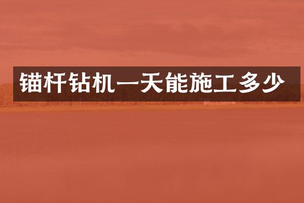 锚杆钻机一天能施工多少