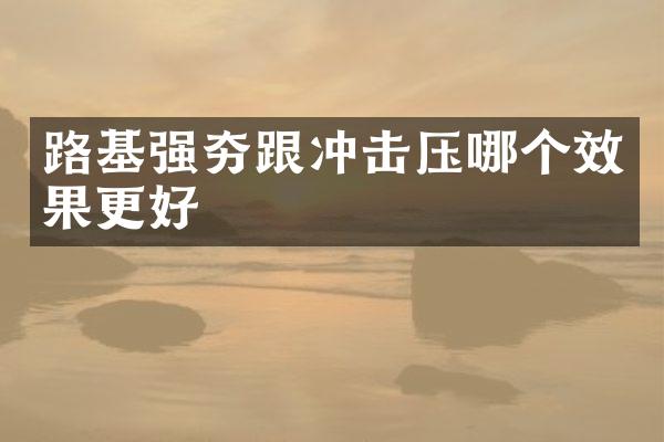 路基强夯跟冲击压哪个效果更好