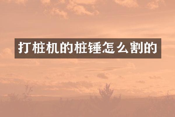 打桩机的桩锤怎么割的