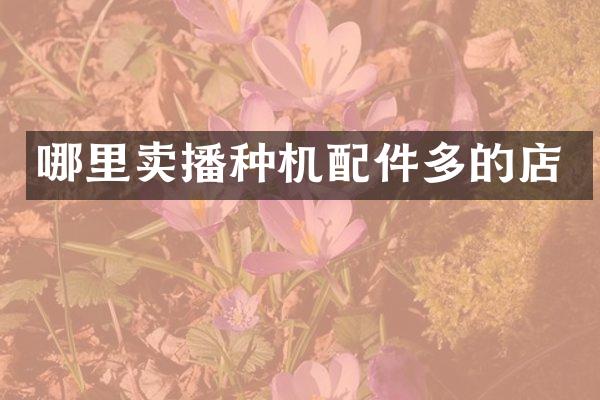 哪里卖播种机配件多的店