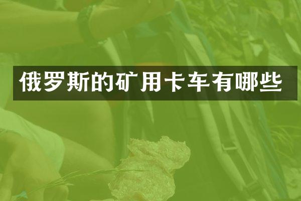 俄罗斯的矿用卡车有哪些