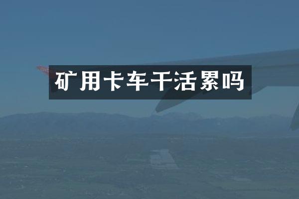 矿用卡车干活累吗