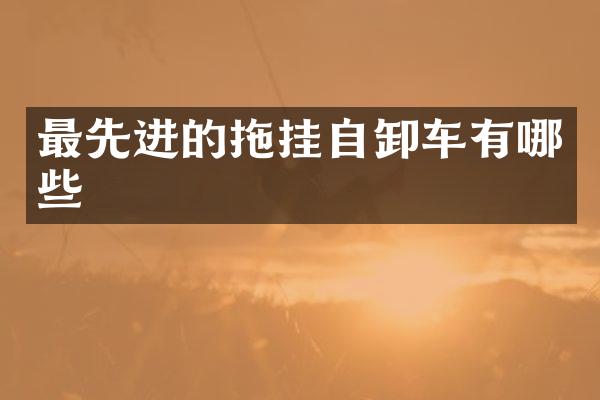 最先进的拖挂自卸车有哪些