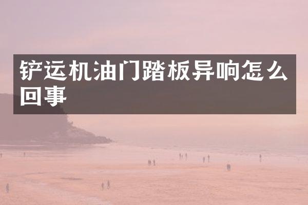 铲运机油门踏板异响怎么回事