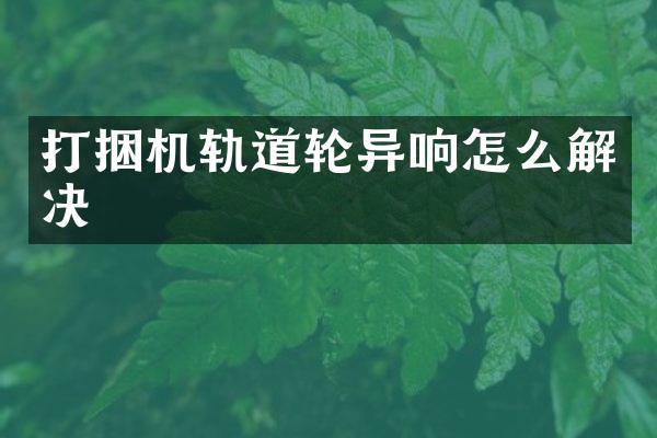 打捆机轨道轮异响怎么解决