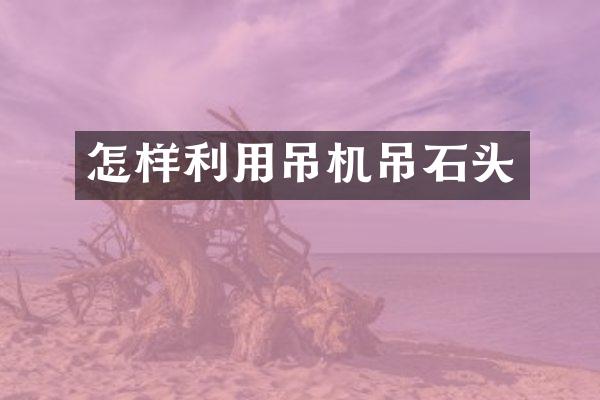 怎样利用吊机吊石头