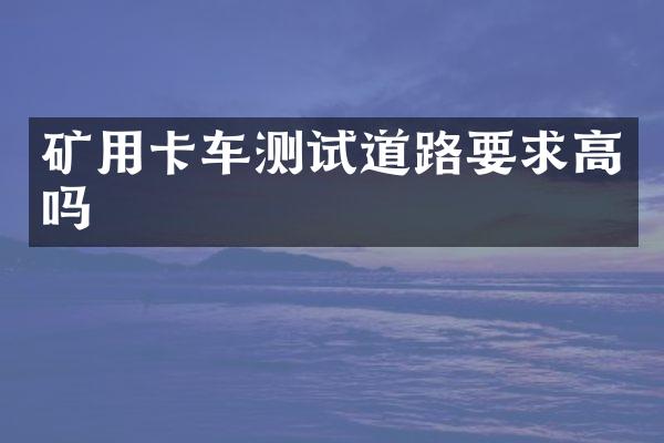 矿用卡车测试道路要求高吗
