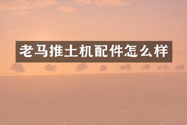 老马推土机配件怎么样