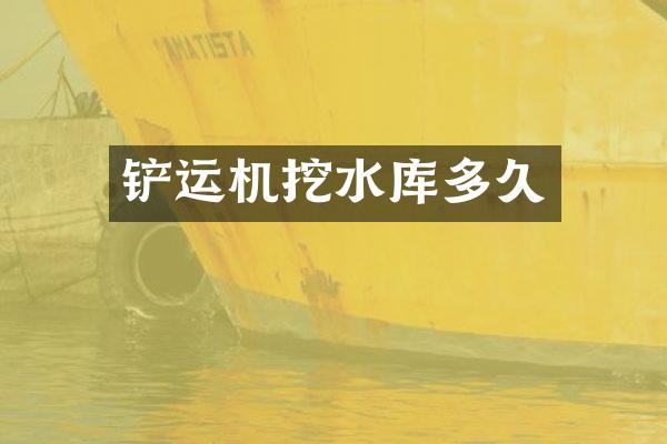 铲运机挖水库多久