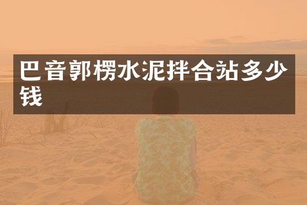 巴音郭楞水泥拌合站多少钱