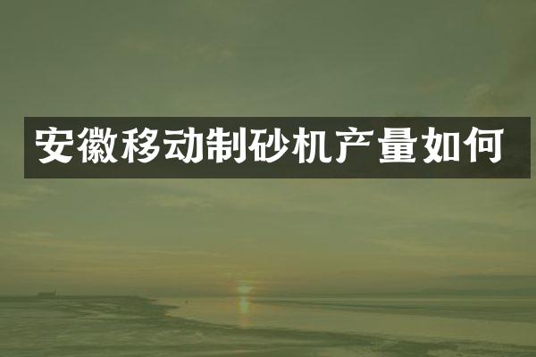 安徽移动制砂机产量如何