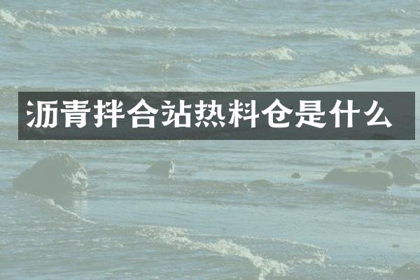 沥青拌合站热料仓是什么
