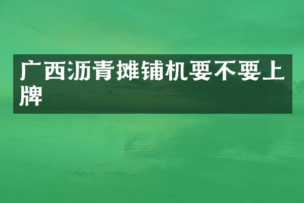 广西沥青摊铺机要不要上牌