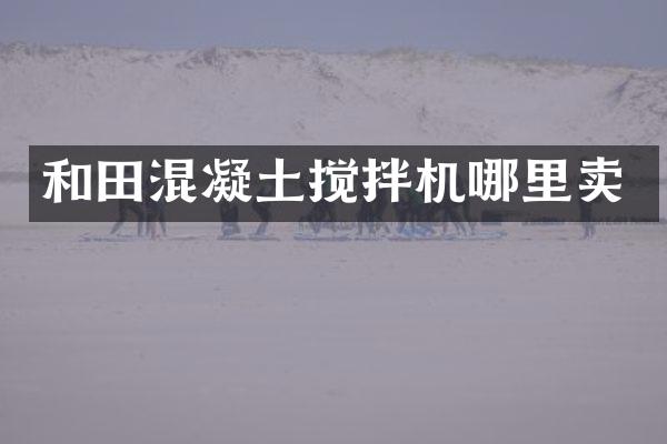 和田混凝土搅拌机哪里卖