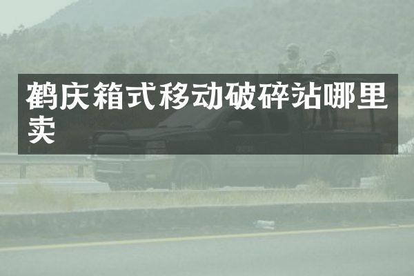 鹤庆箱式移动破碎站哪里卖