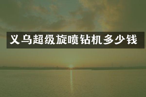 义乌超级旋喷钻机多少钱
