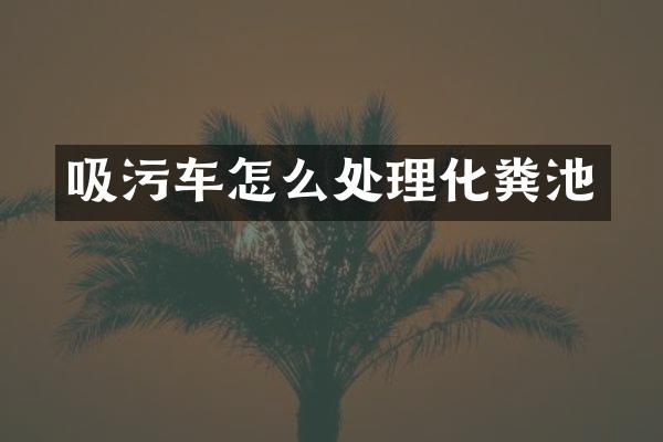吸污车怎么处理化粪池